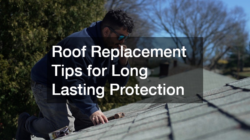 Roof Replacement Tips for Long Lasting Protection