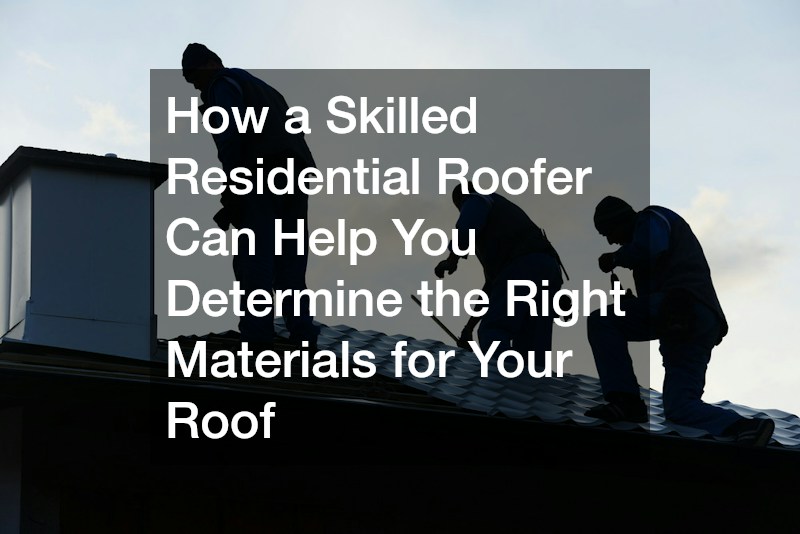 How a Skilled Residential Roofer Can Help You Determine the Right Materials for Your Roof